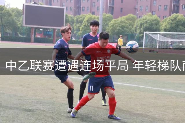 中乙联赛遭遇连场平局 年轻梯队南北区集体哑火