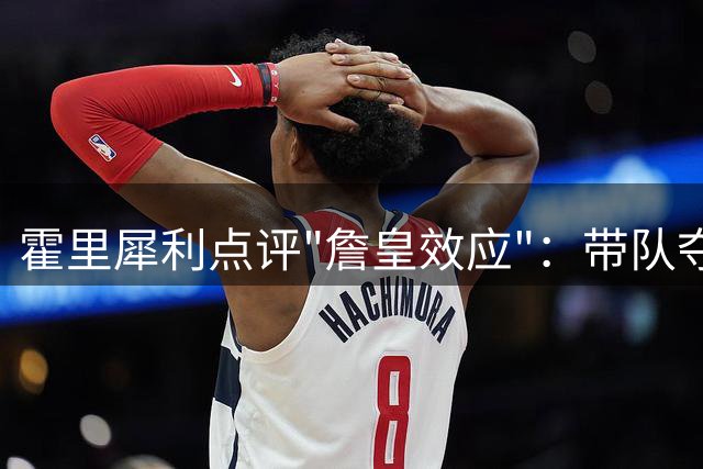 霍里犀利点评"詹皇效应"：带队夺冠后巨星易陷瓶颈期？谁该为浓眉状态滑坡负责
