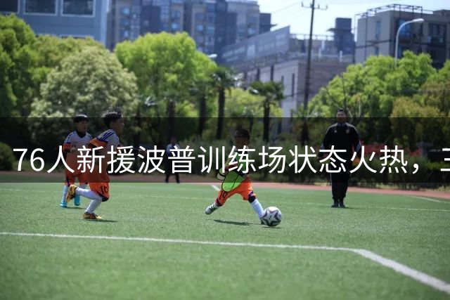 76人新援波普训练场状态火热，三分手感惊艳全场
